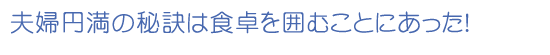 夫婦円満の秘訣は食卓を囲むことにあった！